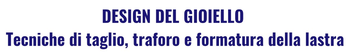 Locandina di Design del Gioiello – Tecniche di taglio, traforo e formatura della lastra